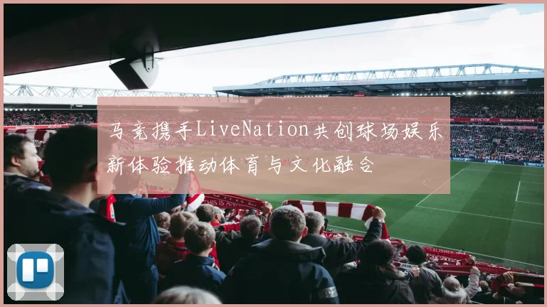 马竞携手LiveNation共创球场娱乐新体验推动体育与文化融合