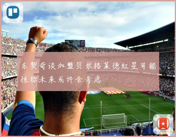 东契奇谈加盟贝尔格莱德红星可能性称未来或许会考虑