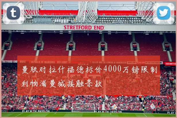 曼联对拉什福德标价4000万镑限制利物浦曼城接触条款