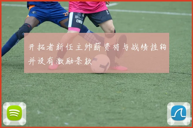 开拓者新任主帅薪资将与战绩挂钩并设有激励条款