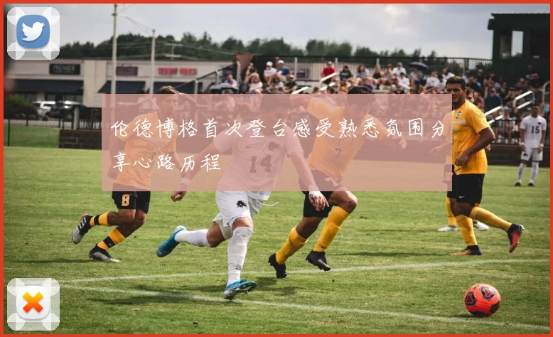 伦德博格首次登台感受熟悉氛围分享心路历程
