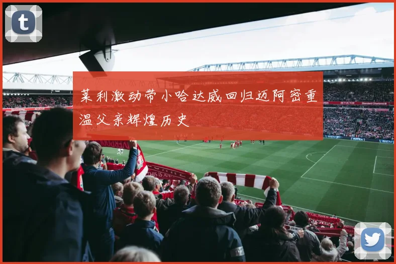 莱利激动带小哈达威回归迈阿密重温父亲辉煌历史