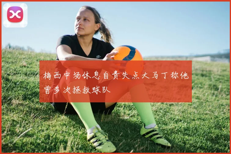 梅西中场休息自责失点大马丁称他曾多次拯救球队