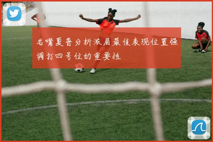 名嘴夏普分析浓眉最佳表现位置强调打四号位的重要性