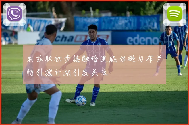 利兹联初步接触哈里威尔逊与布兰特引援计划引发关注