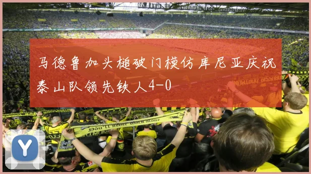 马德鲁加头槌破门模仿库尼亚庆祝泰山队领先铁人4-0