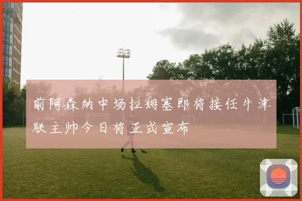 前阿森纳中场拉姆塞即将接任牛津联主帅今日将正式宣布