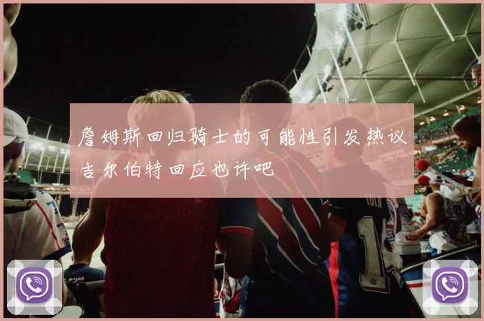 詹姆斯回归骑士的可能性引发热议吉尔伯特回应也许吧